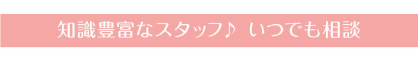 知識豊富なスタッフにいつでも相談